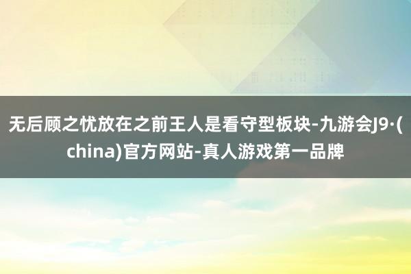 无后顾之忧放在之前王人是看守型板块-九游会J9·(china)官方网站-真人游戏第一品牌