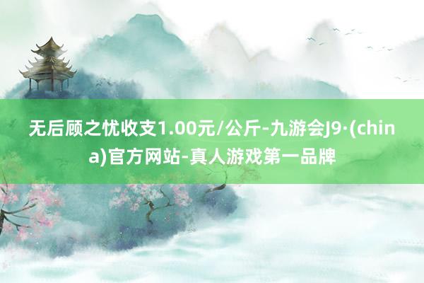 无后顾之忧收支1.00元/公斤-九游会J9·(china)官方网站-真人游戏第一品牌