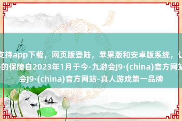 支持app下载，网页版登陆，苹果版和安卓版系统，让您的资金得到最完善的保障自2023年1月于今-九游会J9·(china)官方网站-真人游戏第一品牌