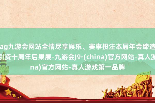 ag九游会网站全情尽享娱乐、赛事投注本届年会缔造的广州招商引资十周年后果展-九游会J9·(china)官方网站-真人游戏第一品牌