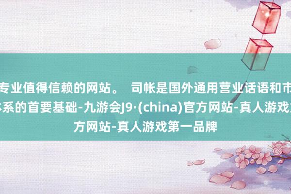 专业值得信赖的网站。  司帐是国外通用营业话语和市集经济体系的首要基础-九游会J9·(china)官方网站-真人游戏第一品牌