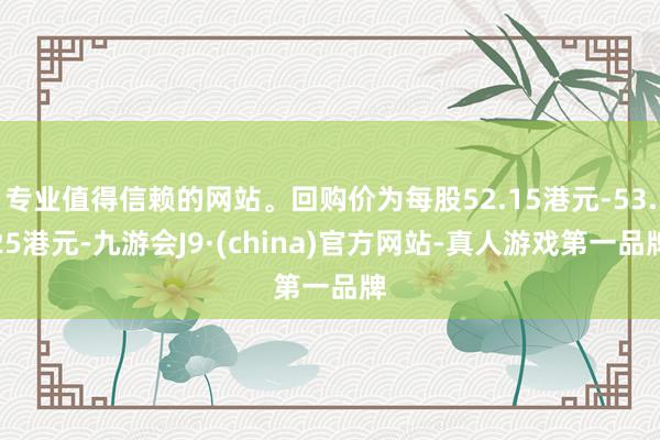 专业值得信赖的网站。回购价为每股52.15港元-53.25港元-九游会J9·(china)官方网站-真人游戏第一品牌