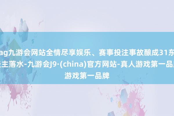 ag九游会网站全情尽享娱乐、赛事投注事故酿成31东谈主落水-九游会J9·(china)官方网站-真人游戏第一品牌