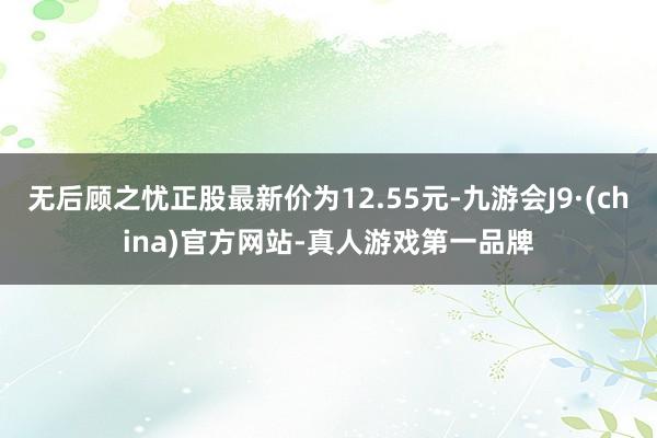 无后顾之忧正股最新价为12.55元-九游会J9·(china)官方网站-真人游戏第一品牌