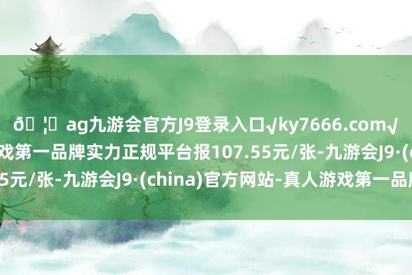 🦄ag九游会官方J9登录入口√ky7666.com√ag九游会官网真人游戏第一品牌实力正规平台报107.55元/张-九游会J9·(china)官方网站-真人游戏第一品牌