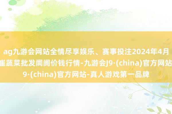 ag九游会网站全情尽享娱乐、赛事投注2024年4月18日山东宁津县东崔蔬菜批发阛阓价钱行情-九游会J9·(china)官方网站-真人游戏第一品牌