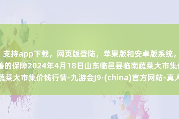 支持app下载，网页版登陆，苹果版和安卓版系统，让您的资金得到最完善的保障2024年4月18日山东临邑县临南蔬菜大市集价钱行情-九游会J9·(china)官方网站-真人游戏第一品牌