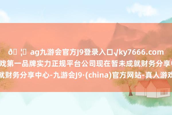 🦄ag九游会官方J9登录入口√ky7666.com√ag九游会官网真人游戏第一品牌实力正规平台公司现在暂未成就财务分享中心-九游会J9·(china)官方网站-真人游戏第一品牌