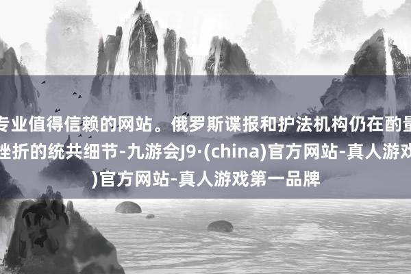 专业值得信赖的网站。俄罗斯谍报和护法机构仍在酌量这次恐怖挫折的统共细节-九游会J9·(china)官方网站-真人游戏第一品牌