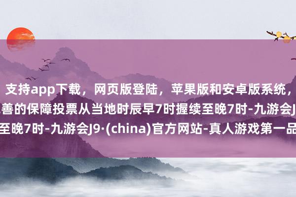 支持app下载，网页版登陆，苹果版和安卓版系统，让您的资金得到最完善的保障投票从当地时辰早7时握续至晚7时-九游会J9·(china)官方网站-真人游戏第一品牌