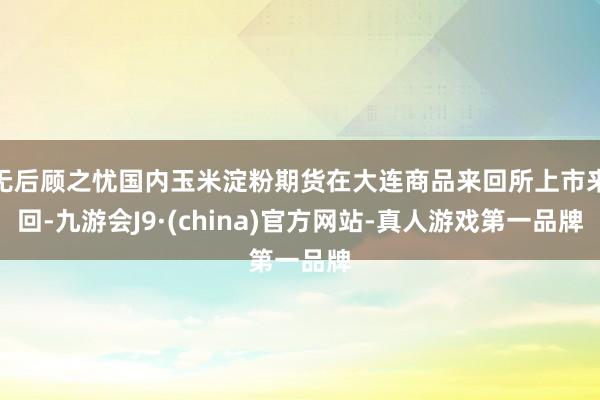 无后顾之忧国内玉米淀粉期货在大连商品来回所上市来回-九游会J9·(china)官方网站-真人游戏第一品牌