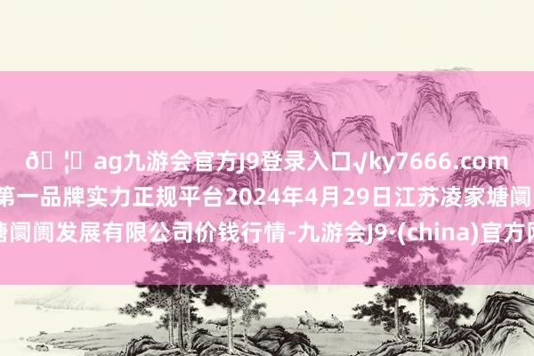 🦄ag九游会官方J9登录入口√ky7666.com√ag九游会官网真人游戏第一品牌实力正规平台2024年4月29日江苏凌家塘阛阓发展有限公司价钱行情-九游会J9·(china)官方网站-真人游戏第一品牌