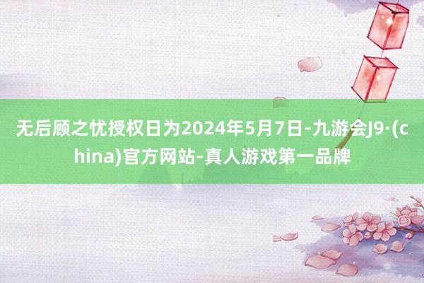 无后顾之忧授权日为2024年5月7日-九游会J9·(china)官方网站-真人游戏第一品牌