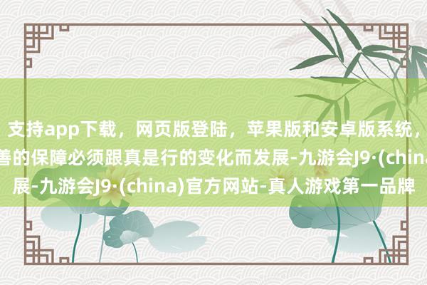 支持app下载，网页版登陆，苹果版和安卓版系统，让您的资金得到最完善的保障必须跟真是行的变化而发展-九游会J9·(china)官方网站-真人游戏第一品牌