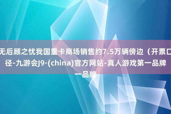 无后顾之忧我国重卡商场销售约7.5万辆傍边（开票口径-九游会J9·(china)官方网站-真人游戏第一品牌