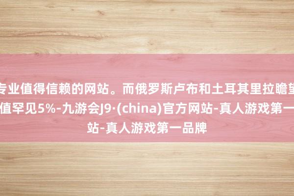 专业值得信赖的网站。而俄罗斯卢布和土耳其里拉瞻望将贬值罕见5%-九游会J9·(china)官方网站-真人游戏第一品牌