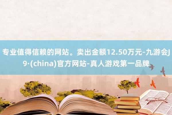 专业值得信赖的网站。卖出金额12.50万元-九游会J9·(china)官方网站-真人游戏第一品牌