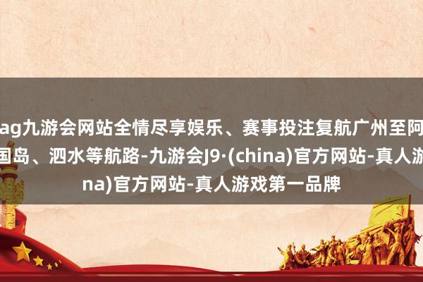 ag九游会网站全情尽享娱乐、赛事投注复航广州至阿德莱德、富国岛、泗水等航路-九游会J9·(china)官方网站-真人游戏第一品牌