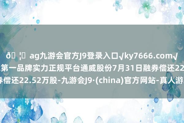 🦄ag九游会官方J9登录入口√ky7666.com√ag九游会官网真人游戏第一品牌实力正规平台通威股份7月31日融券偿还22.52万股-九游会J9·(china)官方网站-真人游戏第一品牌