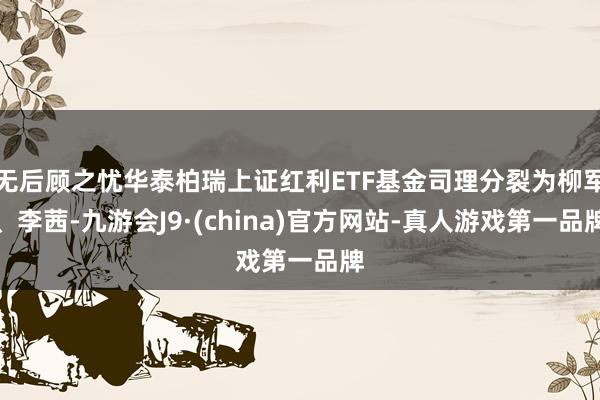 无后顾之忧华泰柏瑞上证红利ETF基金司理分裂为柳军、李茜-九游会J9·(china)官方网站-真人游戏第一品牌