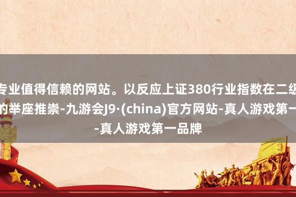 专业值得信赖的网站。以反应上证380行业指数在二级市集的举座推崇-九游会J9·(china)官方网站-真人游戏第一品牌