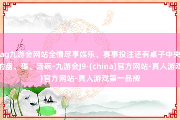 ag九游会网站全情尽享娱乐、赛事投注还有桌子中央方法分离的盘、碟、汤碗-九游会J9·(china)官方网站-真人游戏第一品牌