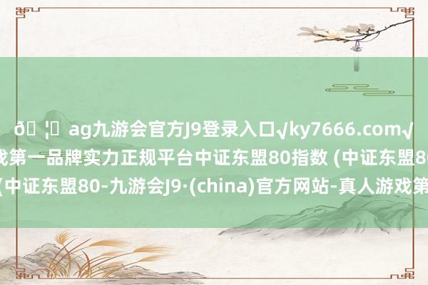 🦄ag九游会官方J9登录入口√ky7666.com√ag九游会官网真人游戏第一品牌实力正规平台中证东盟80指数 (中证东盟80-九游会J9·(china)官方网站-真人游戏第一品牌