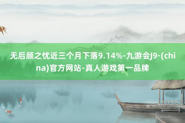 无后顾之忧近三个月下落9.14%-九游会J9·(china)官方网站-真人游戏第一品牌