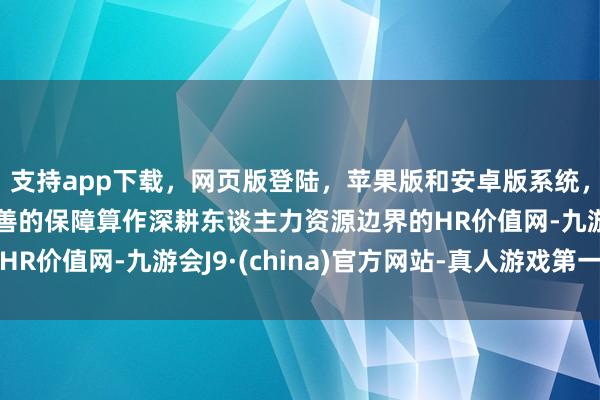 支持app下载，网页版登陆，苹果版和安卓版系统，让您的资金得到最完善的保障算作深耕东谈主力资源边界的HR价值网-九游会J9·(china)官方网站-真人游戏第一品牌