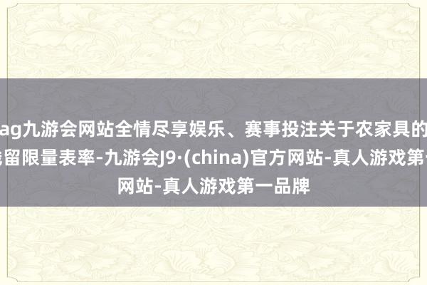 ag九游会网站全情尽享娱乐、赛事投注关于农家具的农药残留限量表率-九游会J9·(china)官方网站-真人游戏第一品牌