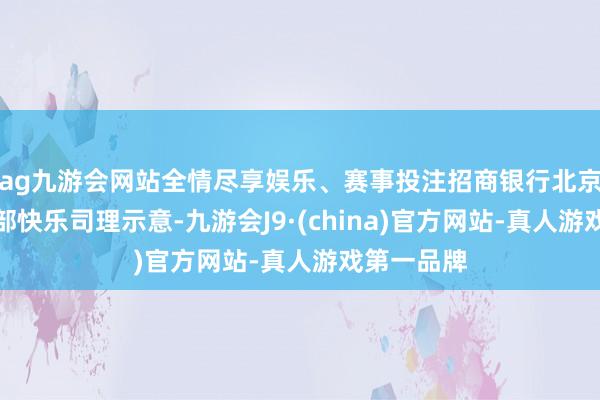 ag九游会网站全情尽享娱乐、赛事投注招商银行北京分行买卖部快乐司理示意-九游会J9·(china)官方网站-真人游戏第一品牌