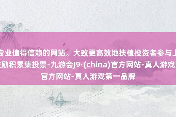 专业值得信赖的网站。大致更高效地扶植投资者参与上市公司鼓励积累集投票-九游会J9·(china)官方网站-真人游戏第一品牌