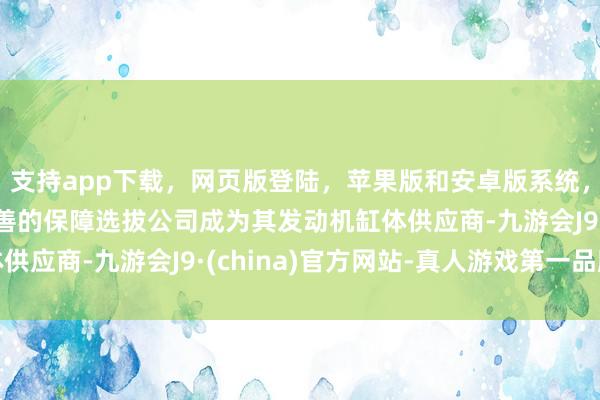 支持app下载，网页版登陆，苹果版和安卓版系统，让您的资金得到最完善的保障选拔公司成为其发动机缸体供应商-九游会J9·(china)官方网站-真人游戏第一品牌