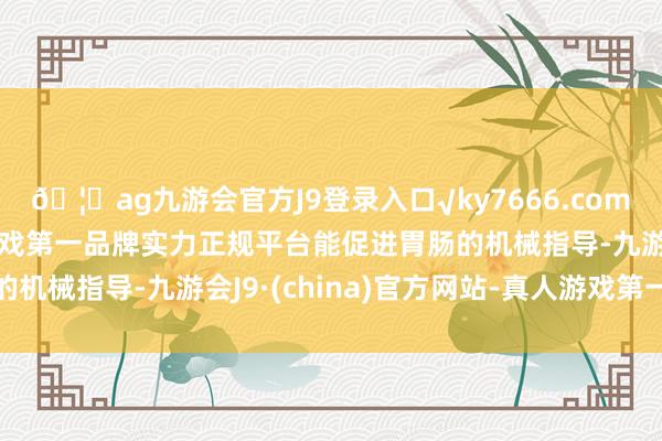 🦄ag九游会官方J9登录入口√ky7666.com√ag九游会官网真人游戏第一品牌实力正规平台能促进胃肠的机械指导-九游会J9·(china)官方网站-真人游戏第一品牌