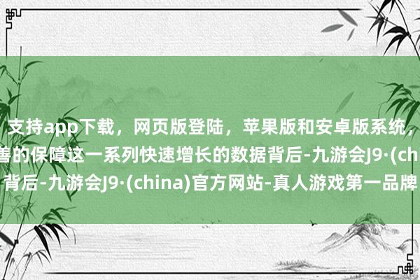 支持app下载，网页版登陆，苹果版和安卓版系统，让您的资金得到最完善的保障这一系列快速增长的数据背后-九游会J9·(china)官方网站-真人游戏第一品牌