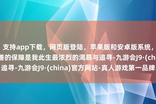 支持app下载，网页版登陆，苹果版和安卓版系统，让您的资金得到最完善的保障是我此生最浓烈的渴慕与追寻-九游会J9·(china)官方网站-真人游戏第一品牌