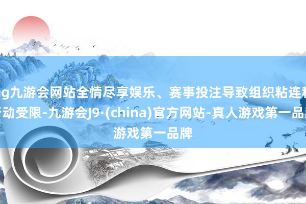 ag九游会网站全情尽享娱乐、赛事投注导致组织粘连和行动受限-九游会J9·(china)官方网站-真人游戏第一品牌