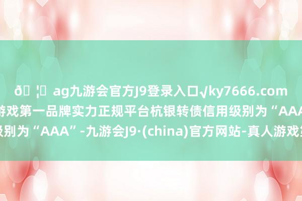 🦄ag九游会官方J9登录入口√ky7666.com√ag九游会官网真人游戏第一品牌实力正规平台杭银转债信用级别为“AAA”-九游会J9·(china)官方网站-真人游戏第一品牌