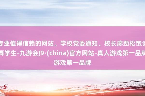 专业值得信赖的网站。学校党委通知、校长廖劲松饱读舞学生-九游会J9·(china)官方网站-真人游戏第一品牌