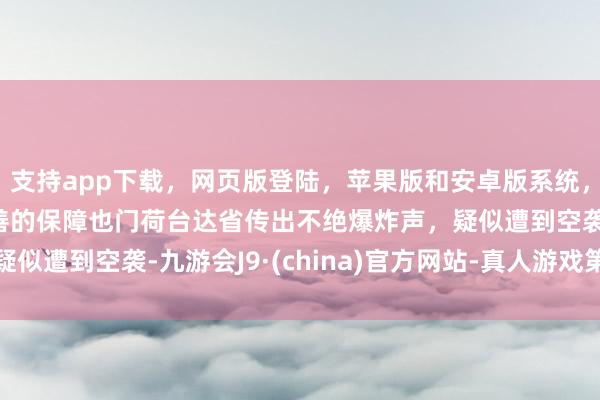 支持app下载，网页版登陆，苹果版和安卓版系统，让您的资金得到最完善的保障也门荷台达省传出不绝爆炸声，疑似遭到空袭-九游会J9·(china)官方网站-真人游戏第一品牌