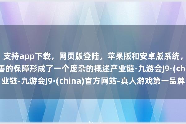 支持app下载，网页版登陆，苹果版和安卓版系统，让您的资金得到最完善的保障形成了一个庞杂的概述产业链-九游会J9·(china)官方网站-真人游戏第一品牌