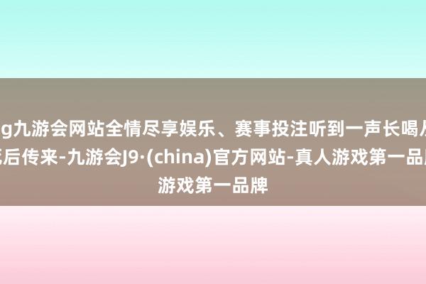 ag九游会网站全情尽享娱乐、赛事投注听到一声长喝从死后传来-九游会J9·(china)官方网站-真人游戏第一品牌