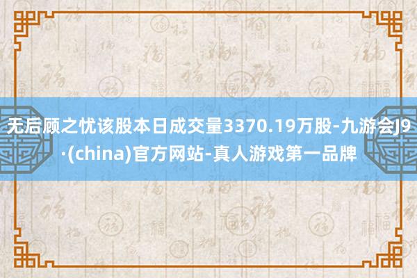 无后顾之忧该股本日成交量3370.19万股-九游会J9·(china)官方网站-真人游戏第一品牌