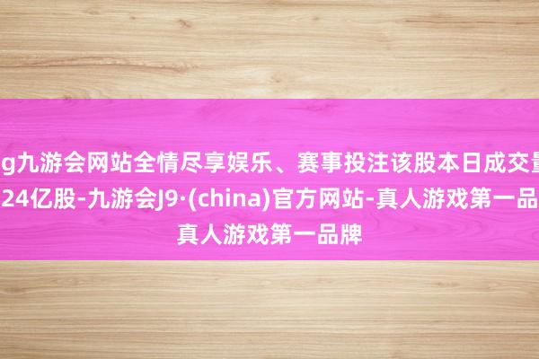 ag九游会网站全情尽享娱乐、赛事投注该股本日成交量1.24亿股-九游会J9·(china)官方网站-真人游戏第一品牌