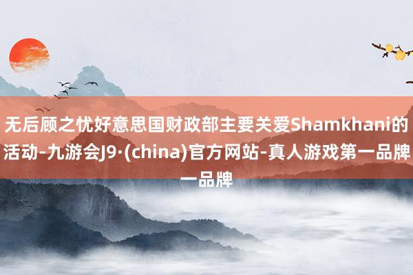 无后顾之忧好意思国财政部主要关爱Shamkhani的活动-九游会J9·(china)官方网站-真人游戏第一品牌