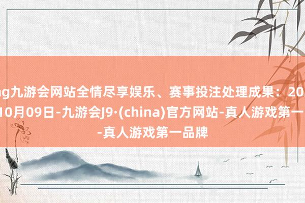 ag九游会网站全情尽享娱乐、赛事投注处理成果：2024年10月09日-九游会J9·(china)官方网站-真人游戏第一品牌