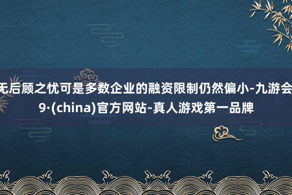 无后顾之忧可是多数企业的融资限制仍然偏小-九游会J9·(china)官方网站-真人游戏第一品牌