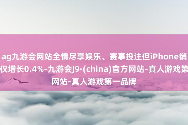 ag九游会网站全情尽享娱乐、赛事投注但iPhone销量可能仅增长0.4%-九游会J9·(china)官方网站-真人游戏第一品牌