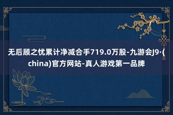 无后顾之忧累计净减合手719.0万股-九游会J9·(china)官方网站-真人游戏第一品牌