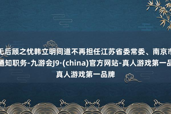 无后顾之忧韩立明同道不再担任江苏省委常委、南京市委通知职务-九游会J9·(china)官方网站-真人游戏第一品牌